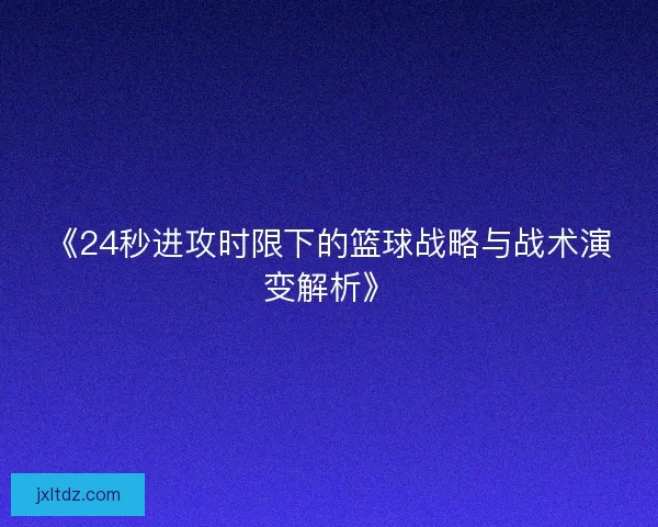 《24秒进攻时限下的篮球战略与战术演变解析》