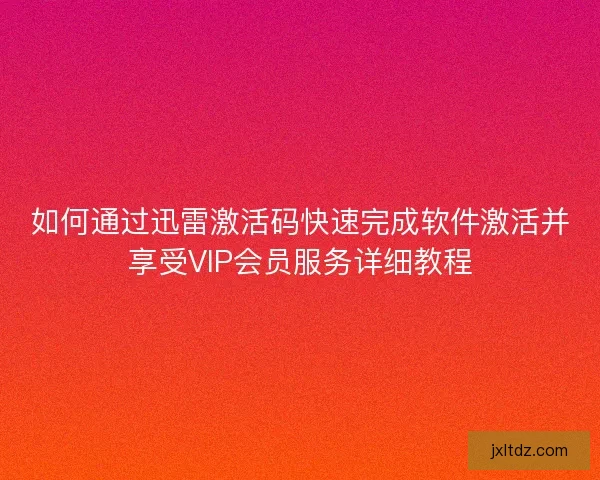 如何通过迅雷激活码快速完成软件激活并享受VIP会员服务详细教程