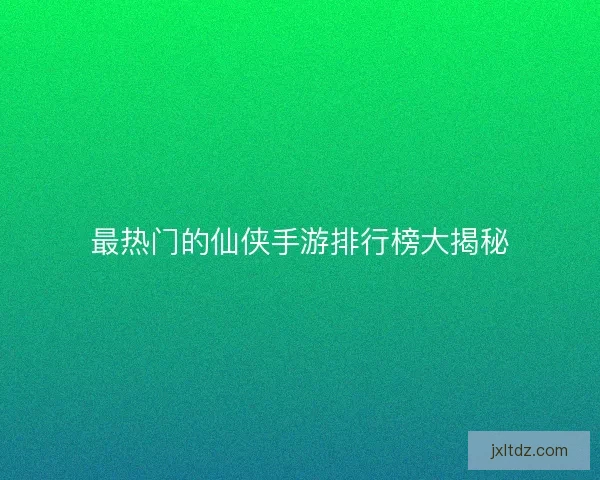 最热门的仙侠手游排行榜大揭秘