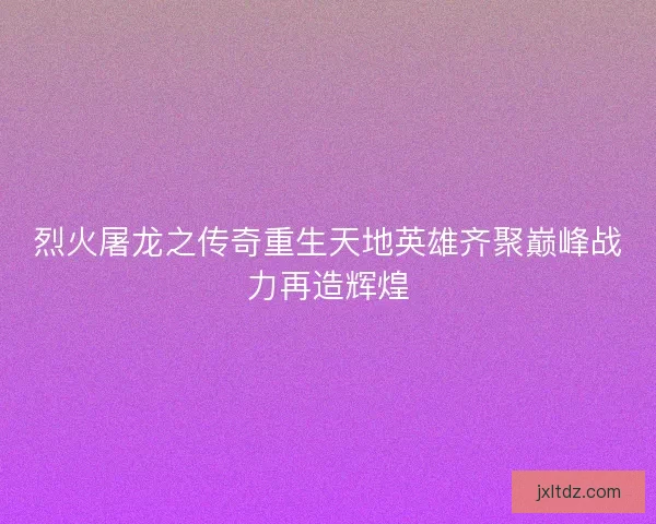烈火屠龙之传奇重生天地英雄齐聚巅峰战力再造辉煌