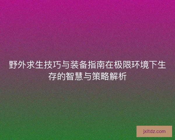 野外求生技巧与装备指南在极限环境下生存的智慧与策略解析 野外求生技巧与装备指南在极限环境下生存的智慧与策略解析