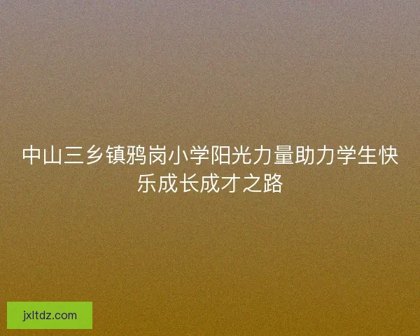 中山三乡镇鸦岗小学阳光力量助力学生快乐成长成才之路