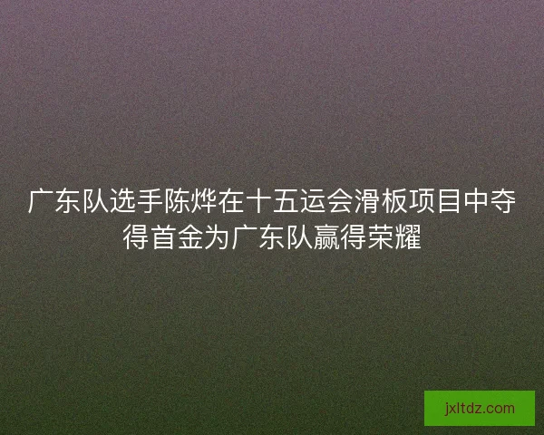 广东队选手陈烨在十五运会滑板项目中夺得首金为广东队赢得荣耀 广东队选手陈烨在十五运会滑板项目中夺得首金为广东队赢得荣耀