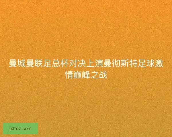 曼城曼联足总杯对决上演曼彻斯特足球激情巅峰之战