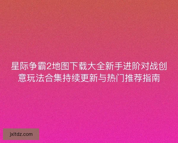 星际争霸2地图下载大全新手进阶对战创意玩法合集持续更新与热门推荐指南