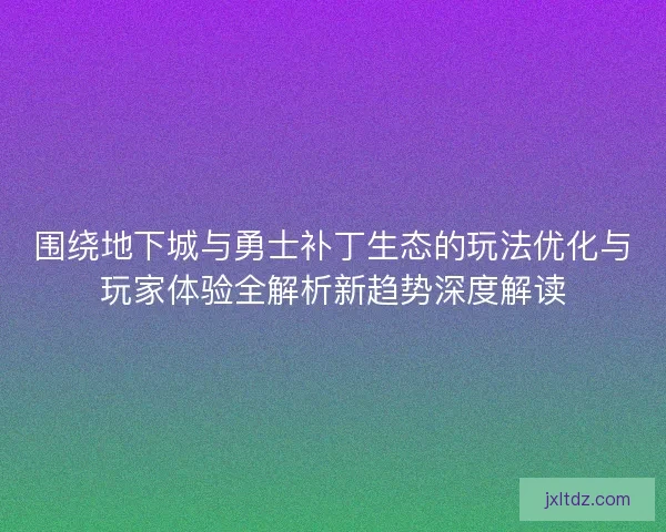 围绕地下城与勇士补丁生态的玩法优化与玩家体验全解析新趋势深度解读
