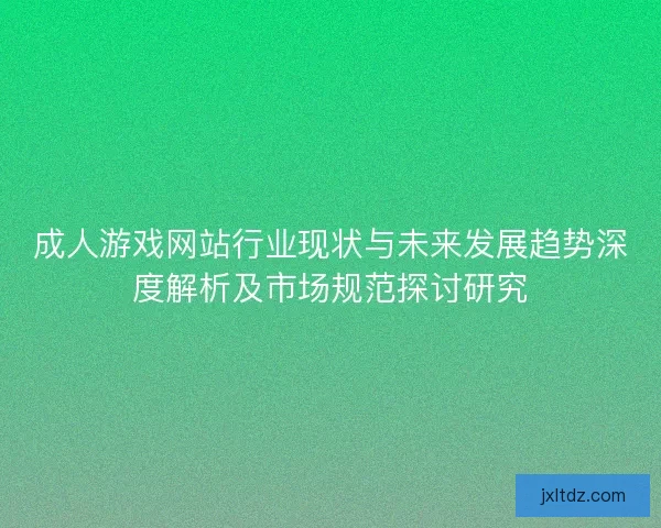 成人游戏网站行业现状与未来发展趋势深度解析及市场规范探讨研究