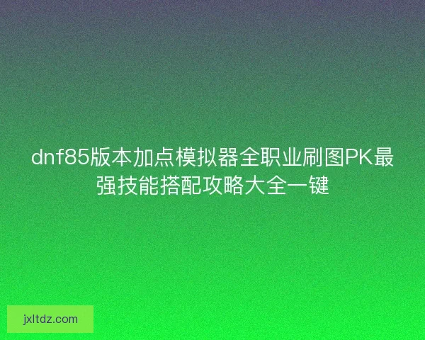 dnf85版本加点模拟器全职业刷图PK最强技能搭配攻略大全一键 dnf85版本加点模拟器全职业刷图PK最强技能搭配攻略大全一键