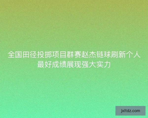 全国田径投掷项目群赛赵杰链球刷新个人最好成绩展现强大实力