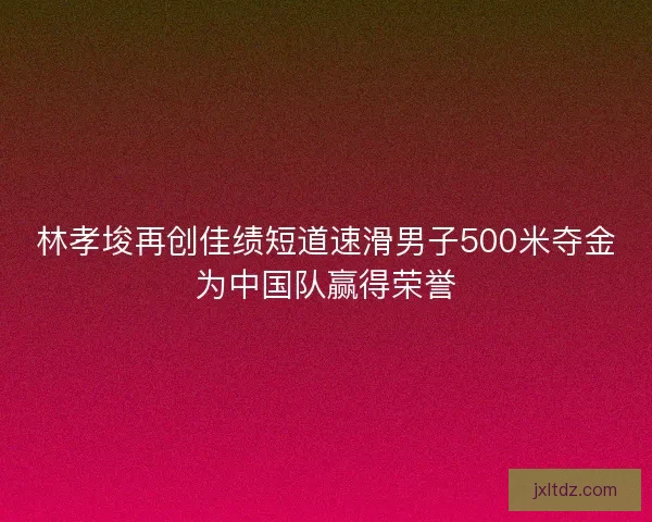 林孝埈再创佳绩短道速滑男子500米夺金为中国队赢得荣誉