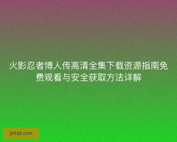 火影忍者博人传高清全集下载资源指南免费观看与安全获取方法详解 火影忍者博人传高清全集下载资源指南免费观看与安全获取方法详解