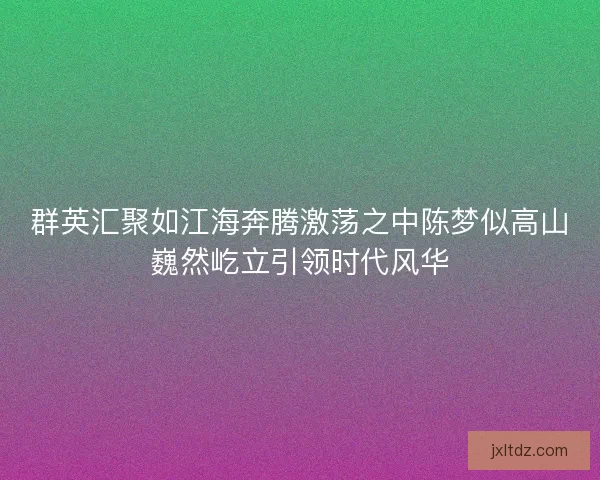 群英汇聚如江海奔腾激荡之中陈梦似高山巍然屹立引领时代风华