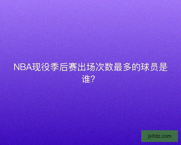 NBA现役季后赛出场次数最多的球员是谁？