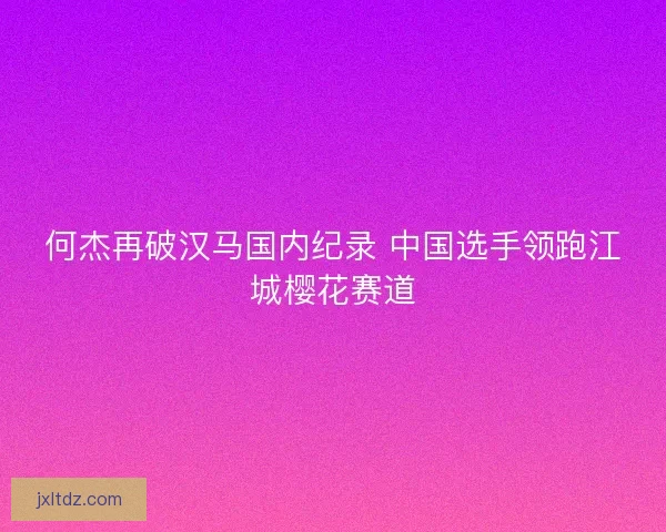 何杰再破汉马国内纪录 中国选手领跑江城樱花赛道