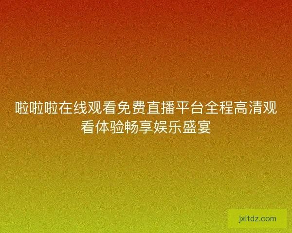 啦啦啦在线观看免费直播平台全程高清观看体验畅享娱乐盛宴 啦啦啦在线观看免费直播平台全程高清观看体验畅享娱乐盛宴
