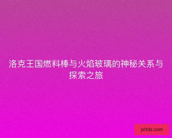 洛克王国燃料棒与火焰玻璃的神秘关系与探索之旅