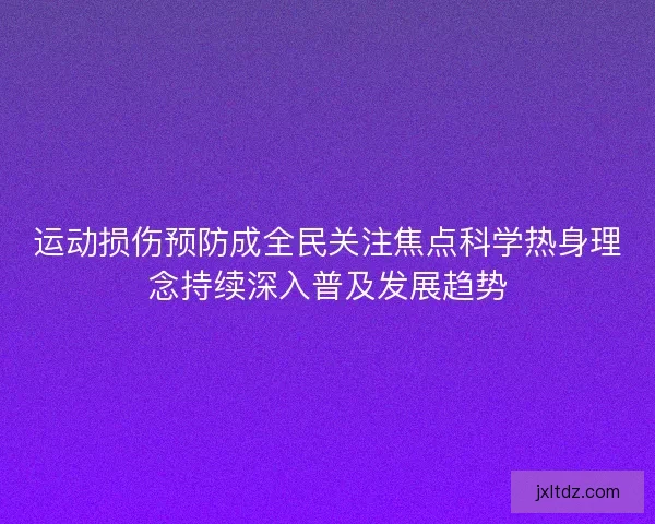 运动损伤预防成全民关注焦点科学热身理念持续深入普及发展趋势 运动损伤预防成全民关注焦点科学热身理念持续深入普及发展趋势