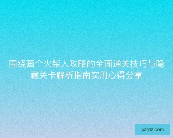 围绕画个火柴人攻略的全面通关技巧与隐藏关卡解析指南实用心得分享 围绕画个火柴人攻略的全面通关技巧与隐藏关卡解析指南实用心得分享