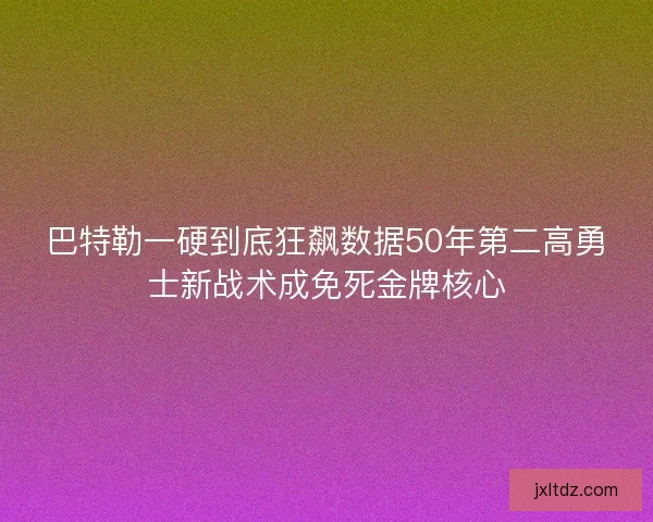 巴特勒一硬到底狂飙数据50年第二高勇士新战术成免死金牌核心