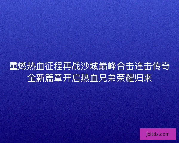重燃热血征程再战沙城巅峰合击连击传奇全新篇章开启热血兄弟荣耀归来 重燃热血征程再战沙城巅峰合击连击传奇全新篇章开启热血兄弟荣耀归来