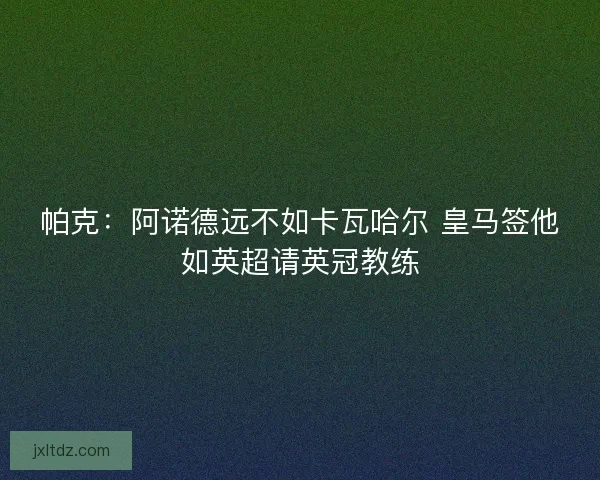 帕克：阿诺德远不如卡瓦哈尔 皇马签他如英超请英冠教练